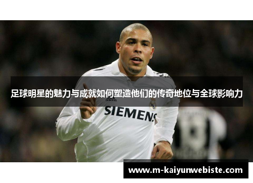 足球明星的魅力与成就如何塑造他们的传奇地位与全球影响力