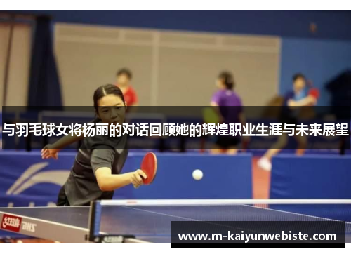与羽毛球女将杨丽的对话回顾她的辉煌职业生涯与未来展望