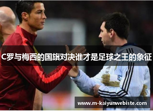 C罗与梅西的国旗对决谁才是足球之王的象征
