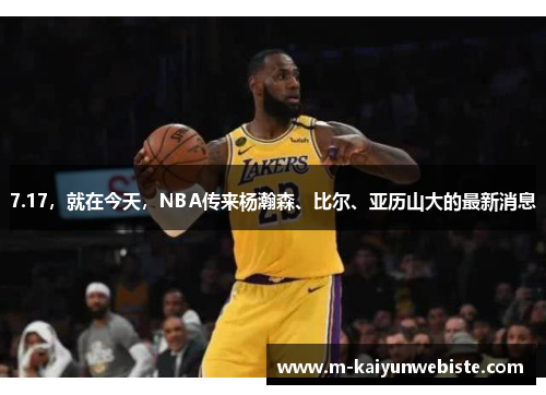7.17，就在今天，NBA传来杨瀚森、比尔、亚历山大的最新消息