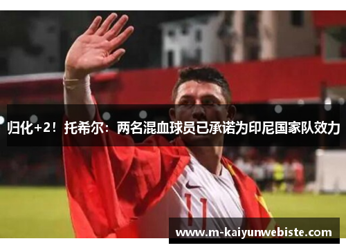 归化+2！托希尔：两名混血球员已承诺为印尼国家队效力