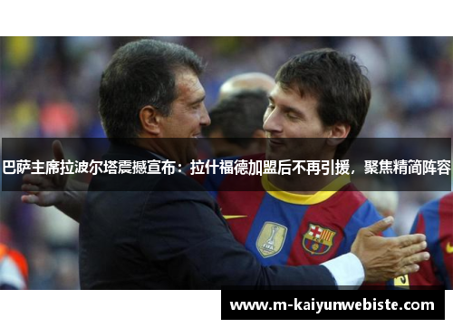 巴萨主席拉波尔塔震撼宣布：拉什福德加盟后不再引援，聚焦精简阵容