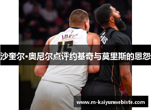 沙奎尔·奥尼尔点评约基奇与莫里斯的恩怨