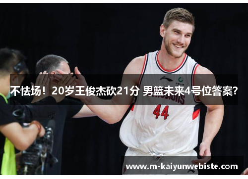 不怯场！20岁王俊杰砍21分 男篮未来4号位答案？
